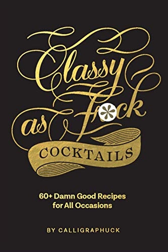 Classy as f*ck Cocktails: 60+ Damn Good Recipes for All Occasions