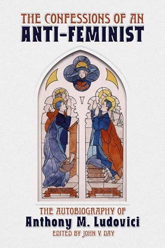 The Confessions of an  - Anti - Feminist: The  - Autobiography of Anthony M. -  Ludovici
