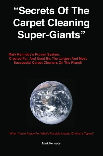 Secrets of the Carpet Cleaning Super-Giants: Mark Kennedy's Proven System: Created For, and Used By, the Largest and Most Successful Carpet Cleaners on the Planet!