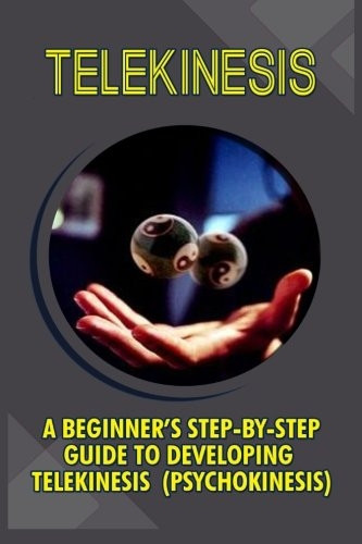 Telekinesis: A Beginner's Step-By-Step Guide to Developing Telekinesis (Psychokinesis)