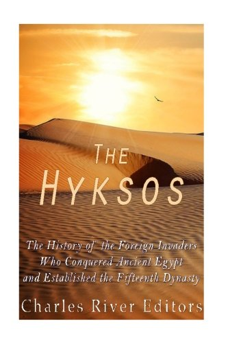 The Hyksos: The History of the Foreign Invaders Who Conquered Ancient Egypt and Established the Fifteenth Dynasty