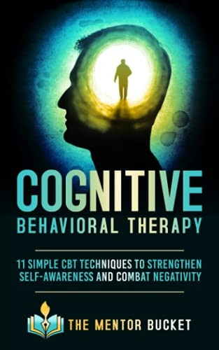 Cognitive Behavioral Therapy: 11 Simple CBT Techniques to Strengthen Self-Awareness and Combat Negativity (Cognitive Behavior Therapy - CBT)