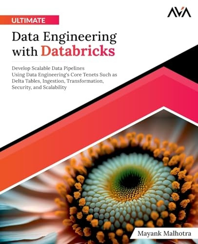 Ultimate Data Engineering with Databricks: Develop Scalable Data Pipelines Using Data Engineering's Core Tenets Such as Delta Tables, Ingestion, Transformation, Security, and Scalability