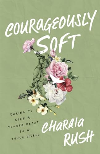 Courageously Soft: Daring to Keep a Tender Heart in a Tough World