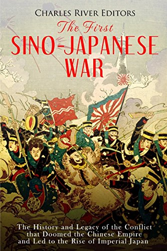 The First Sino-Japanese War: The History and Legacy of the Conflict That Doomed the Chinese Empire and Led to the Rise of Imperial Japan