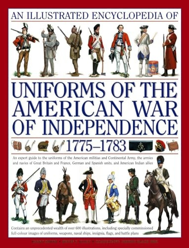 An Illustrated Encyclopedia of Uniforms of the American War of Independence: An Expert In-depth Reference on the Armies of the War of the Independence ... 1775-1783 (Illustrated Encyclopedia)