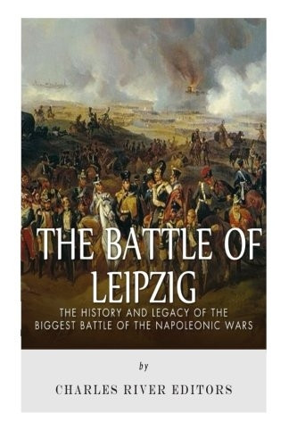 The Battle of Leipzig: The History and Legacy of the Biggest Battle of the Napoleonic Wars