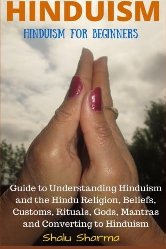 Hinduism: Hinduism for Beginners: Guide to Understanding Hinduism and the Hindu Religion, Beliefs, Customs, Rituals, Gods, Mantras and Converting to Hinduism