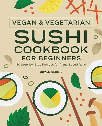 Vegan and Vegetarian Sushi Cookbook for Beginners: 50 Step-By-Step Recipes for Plant-Based Rolls