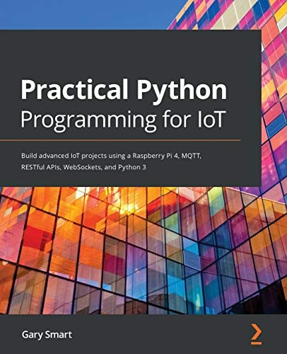 Practical Python Programming -  for IoT: Build advanced  - IoT projects using a  - Raspberry Pi 4, MQTT,  - RESTful APIs, WebSockets,  - and Python 3