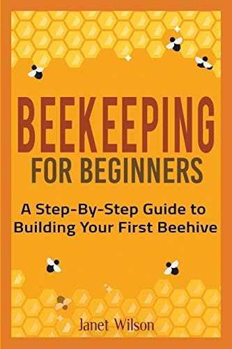 Beekeeping for Beginners: A -  Step - By - Step Guide to  - Building Your First Beehive