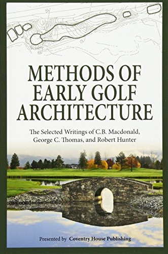 Methods of Early Golf Architecture: The Selected Writings of C.B. Macdonald, George C. Thomas, Robert Hunter (Methods of Early Golf Architecture)