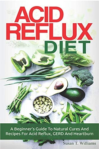 Acid Reflux Diet: A Beginner's Guide To Natural Cures And Recipes For Acid Reflux, GERD And Heartburn