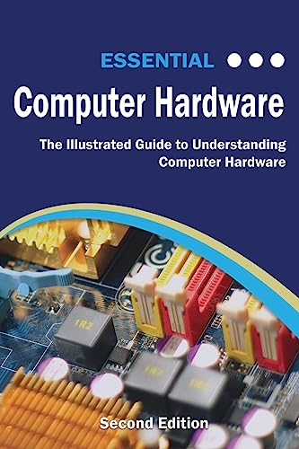 Essential Computer Hardware  - Second Edition: The  - Illustrated Guide to  - Understanding Computer  - Hardware (Computer  - Essentials)