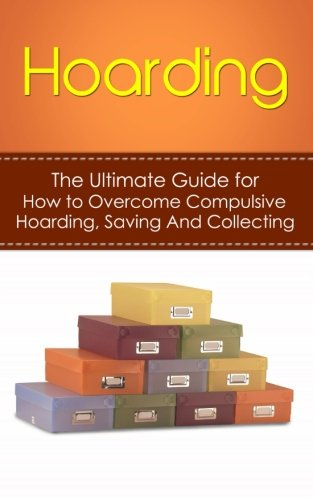 Hoarding: The Ultimate Guide for How to Overcome Compulsive Hoarding, Saving, and Collecting