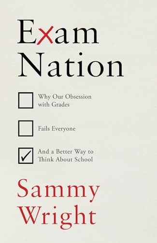 Exam Nation: Why Our Obsession with Grades Fails Everyone - and a Better Way to Think About School