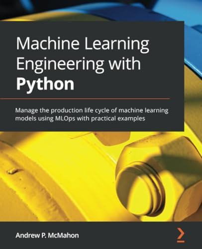 Machine Learning Engineering -  with Python: Manage the  - production life cycle of  - machine learning models  - using MLOps with practical  - examples