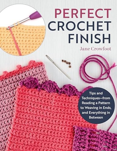 Perfect Crochet Finish: Tips and Techniques from Reading a Pattern to Weaving in Ends and Everything in Between