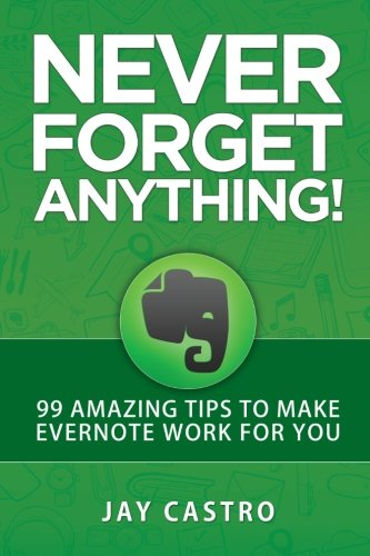 Never Forget Anything!: 99 Amazing Tips to Make Evernote work for you