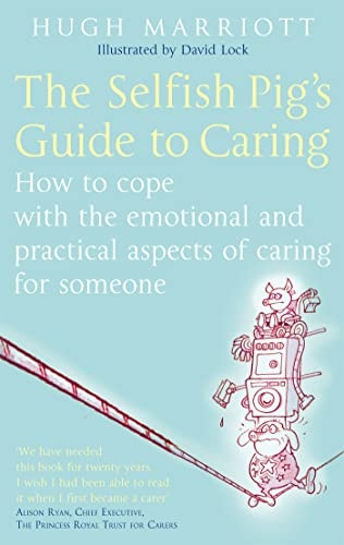 The Selfish Pig's Guide to Caring: How to Cope with the Emotional and Practical Aspects of Caring for Someone