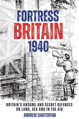 Fortress Britain 1940: Forget Dad's Army! Britain's Defences on Land, Sea and Air in 1940