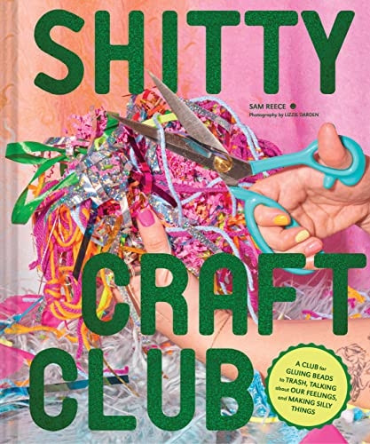 s*itty Craft Club: A Club for Gluing Beads to Trash, Talking about Our Feelings, and Making Silly Things