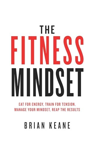 The Fitness Mindset: Eat for Energy, Train for Tension, Manage Your Mindset, Reap the Results
