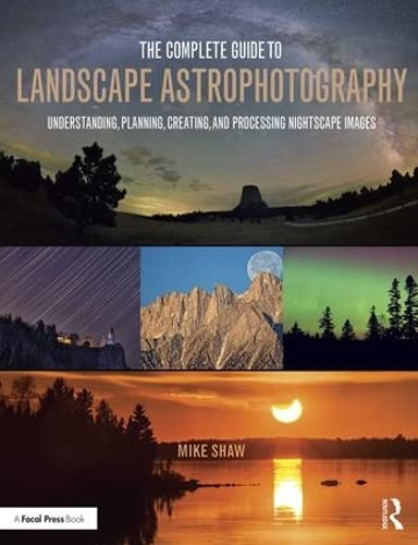 The Complete Guide toLandscape Astrophotography:Understanding, Planning,Creating, and ProcessingNightscape Images
