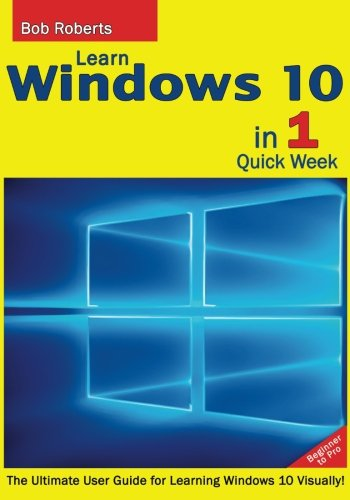Learn Windows 10 in 1 Quick Week. Beginner to Pro.: The Ultimate User Guide for Learning Windows 10 Visually!