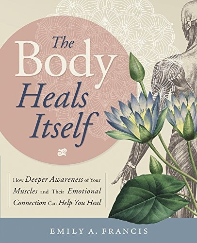 The Body Heals Itself: How Deeper Awareness of Your Muscles and Their Emotional Connection Can Help You Heal (Paperback)