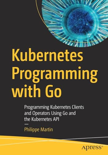 Kubernetes Programming with Go: Programming Kubernetes Clients and Operators Using Go and the Kubernetes API