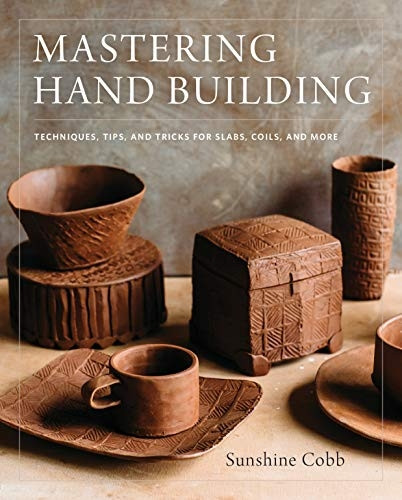 Mastering Hand Building: Techniques, Tips, and Tricks for Slabs, Coils, and More (Hardback)