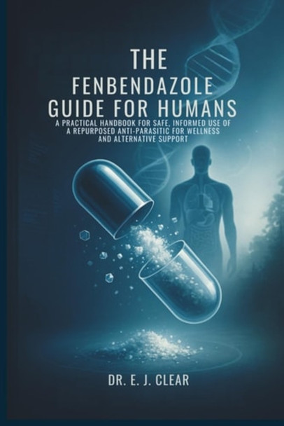 The Fenbendazole Guide for Humans A Practical Handbook for Safe, Informed Use of a Repurposed Anti-Parasitic for Wellness and Alternative Support
