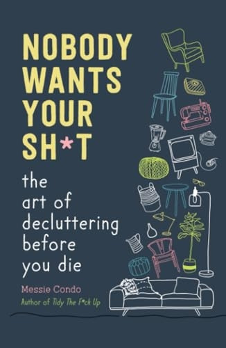 Nobody Wants Your Sh*t: The Art of Decluttering Before You Die