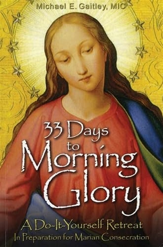 33 Days to Morning Glory: A Do-It- Yourself Retreat in Preparation for Marian Consecration