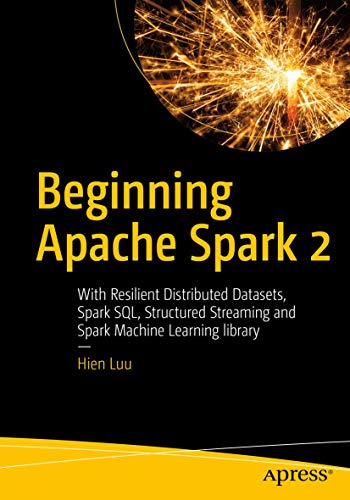 Beginning Apache Spark 2: With Resilient Distributed Datasets, Spark Sql, Structured Streaming and Spark Machine Learning Library
