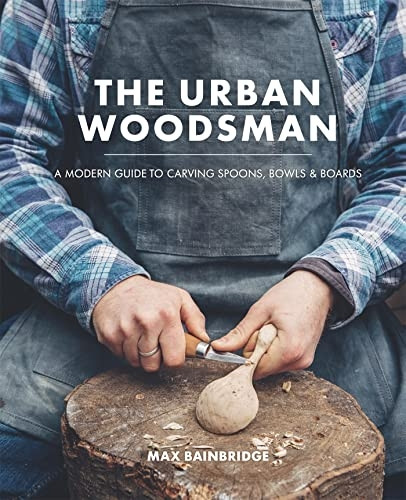 The Urban Woodsman: A modern guide to carving spoons, bowls and boards