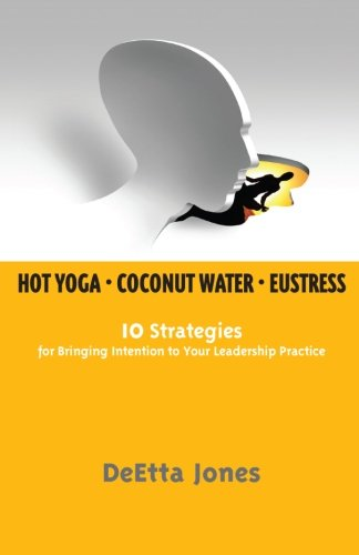 Hot Yoga, Coconut Water and Eustress: 10 Strategies for Bringing Intention to Your Leadership Practice