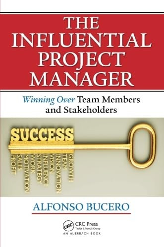 The Influential Project Manager: Winning Over Team Members and Stakeholders (Best Practices and Advances in Program...