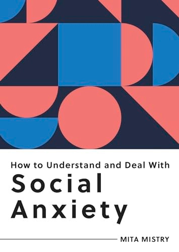 How to Understand and Deal with Social Anxiety: Everything You Need to Know to Manage Social Anxiety