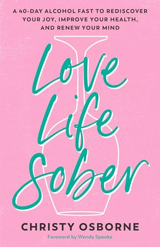 Love Life Sober: A 40-Day  Alcohol Fast to Rediscover  Your Joy, Improve Your  Health, and Renew Your  Mind