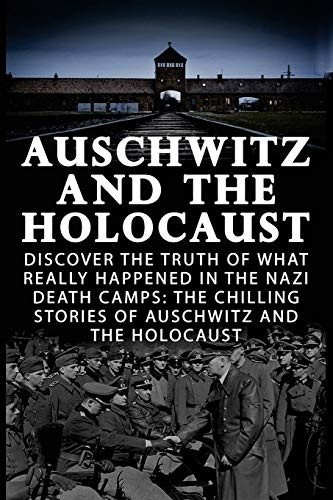 Auschwitz And The Holocaust: Discover The Truth Of What Really Happened In The Nazi Death Camps: The Chilling Stories Of Auschwitz And The Holocaust (Auschwitz and the Holocaust, Irma Grese and the Holocaust, World War 2,)