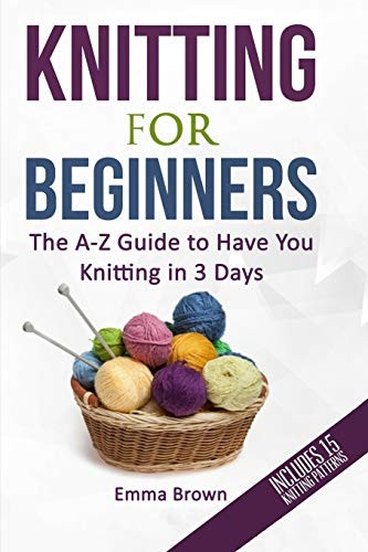 Knitting For Beginners: The A-Z Guide to Have You Knitting in 3 Days (Includes 15 Knitting Patterns) (Knitting Patterns in Black & white)