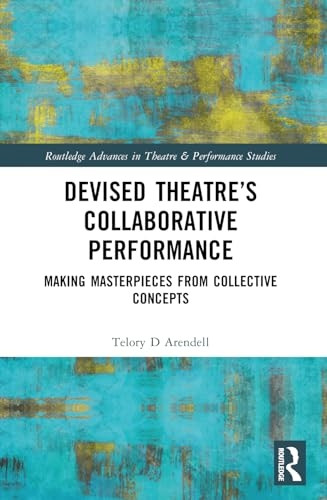Devised Theater's Collaborative Performance: Making Masterpieces from Collective Concepts (Routledge Advances in Theatre & Performance Studies)
