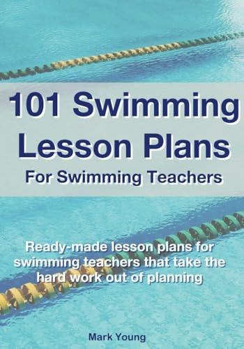 101 Swimming Lesson Plans For Swimming Teachers: Ready-made swimming lesson plans that take the hard work out of planning