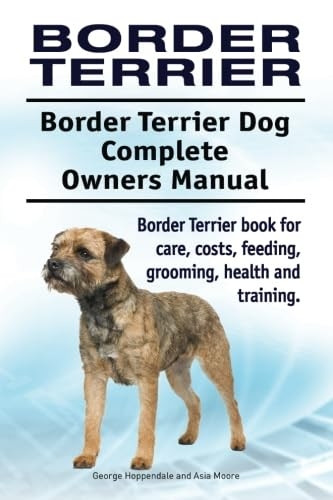 Border Terrier. Border Terrier Dog Complete Owners Manual. Border Terrier Book for Care, Costs, Feeding, Grooming, Health and Training.