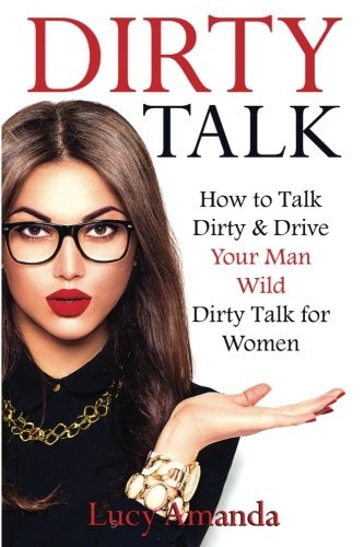 Dirty Talk: How to Talk Dirty & Drive Your Man Wild, Dirty Talk for Women