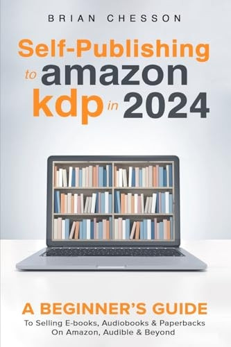 Self-Publishing to Amazon KDP in 2024 - A Beginner's Guide to Selling E-Books, Audiobooks & Paperbacks on Amazon, Audible & Beyond