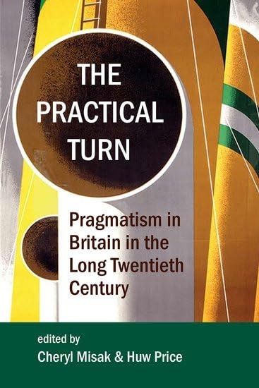 The Practical Turn: Pragmatism in Britain in the Long Twentieth Century (Proceedings of the British Academy)