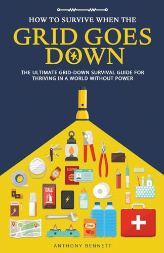 How to Survive When the Grid Goes Down: The Ultimate Grid-Down Survival Guide For Thriving in a World Without Power (Self-Sufficient Living)